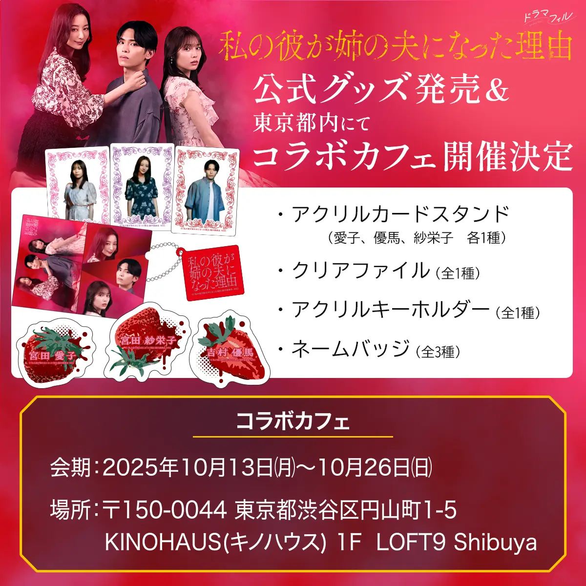 ドラマフィル「私の彼が姉の夫になった理由」グッズ発売&東京都内にてコラボカフェ開催決定 ・アクリルカードスタンド(愛子、優馬、紗栄子 各1種)・クリアファイル(全1種)・アクリルキーホルダー(全1種)・ネームバッジ(全3種) 【詳細は近日発表!】